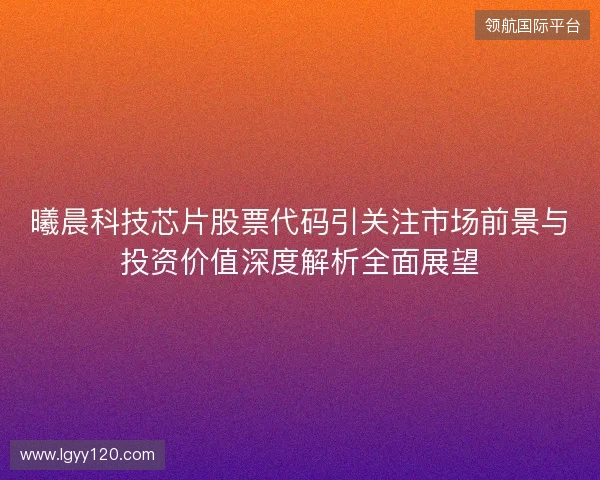 曦晨科技芯片股票代码引关注市场前景与投资价值深度解析全面展望