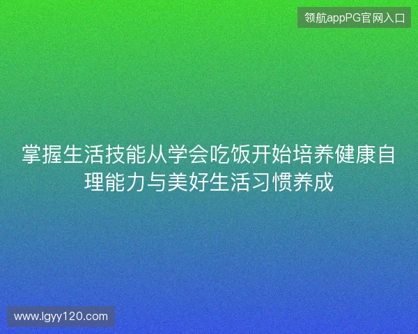 掌握生活技能从学会吃饭开始培养健康自理能力与美好生活习惯养成