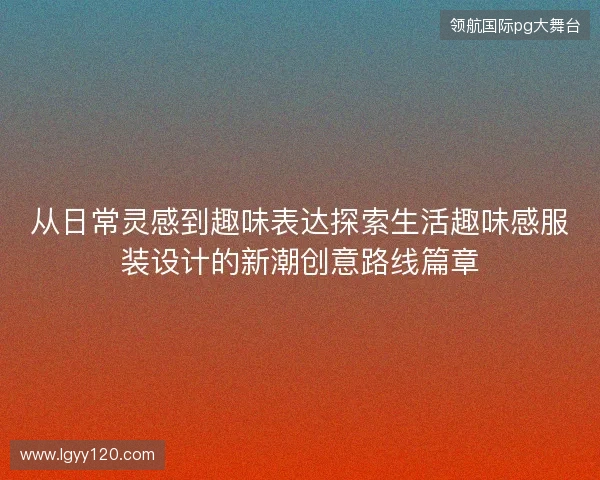 从日常灵感到趣味表达探索生活趣味感服装设计的新潮创意路线篇章 从日常灵感到趣味表达探索生活趣味感服装设计的新潮创意路线篇章