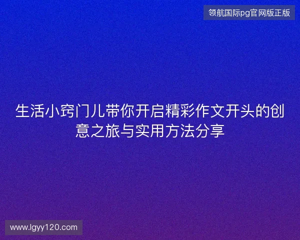 生活小窍门儿带你开启精彩作文开头的创意之旅与实用方法分享