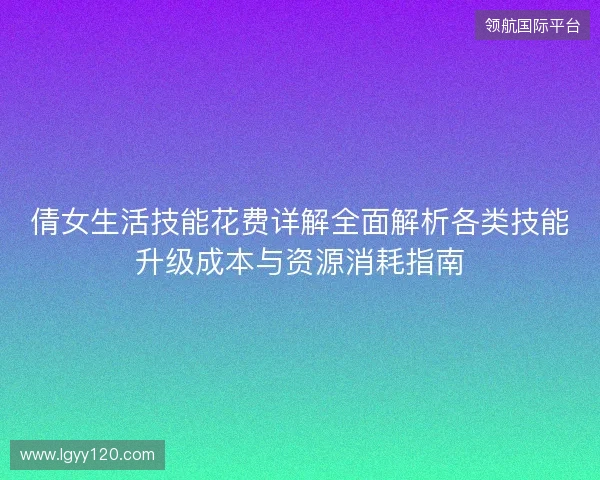 倩女生活技能花费详解全面解析各类技能升级成本与资源消耗指南 倩女生活技能花费详解全面解析各类技能升级成本与资源消耗指南