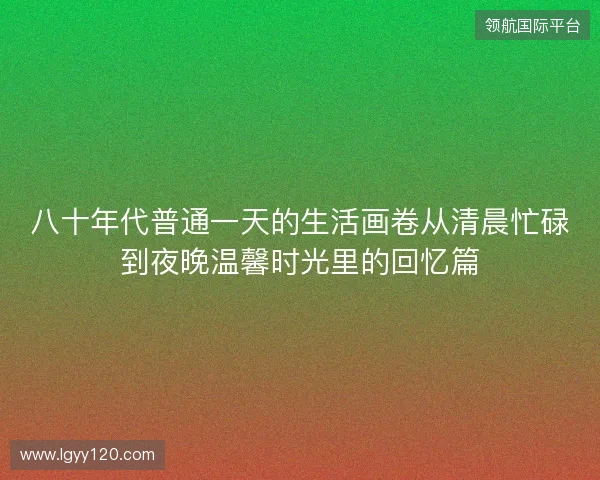 八十年代普通一天的生活画卷从清晨忙碌到夜晚温馨时光里的回忆篇