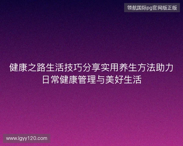健康之路生活技巧分享实用养生方法助力日常健康管理与美好生活 健康之路生活技巧分享实用养生方法助力日常健康管理与美好生活